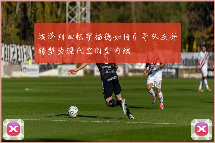 埃泽利回忆霍福德如何引导队友并转型为现代空间型内线