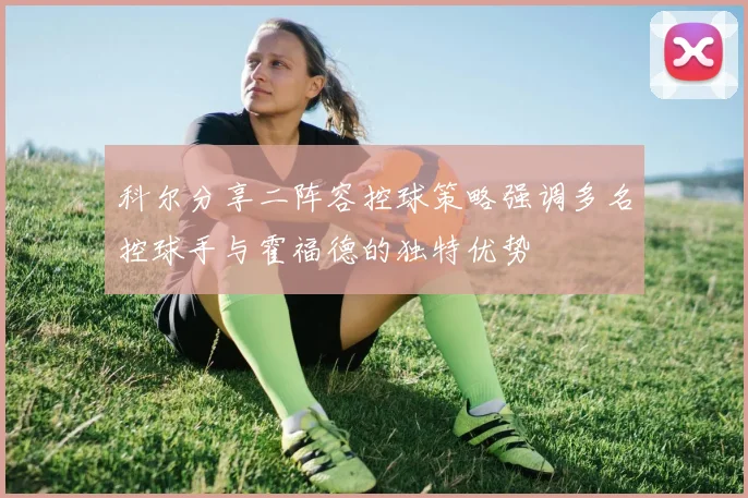 科尔分享二阵容控球策略强调多名控球手与霍福德的独特优势