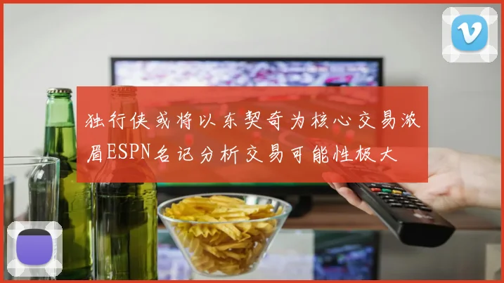 独行侠或将以东契奇为核心交易浓眉ESPN名记分析交易可能性极大
