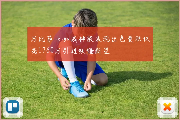 万比萨卡如战神般表现出色曼联仅花1760万引进铁锤新星