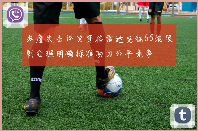老詹失去评奖资格雷迪克称65场限制合理明确标准助力公平竞争
