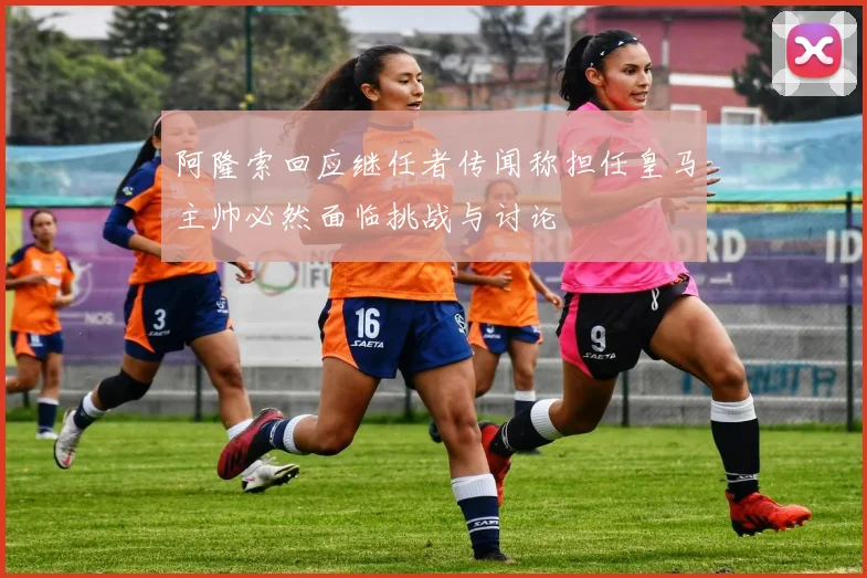 阿隆索回应继任者传闻称担任皇马主帅必然面临挑战与讨论