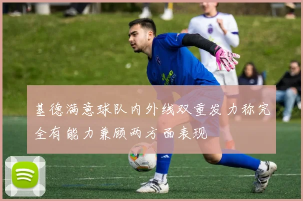基德满意球队内外线双重发力称完全有能力兼顾两方面表现
