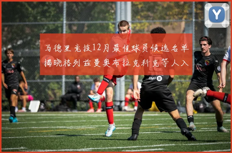 马德里竞技12月最佳球员候选名单揭晓格列兹曼奥布拉克科克等人入围