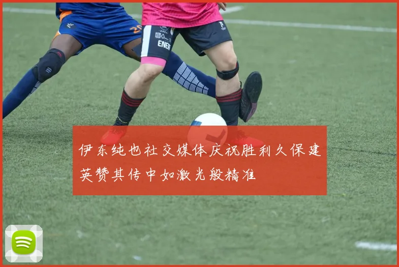 伊东纯也社交媒体庆祝胜利久保建英赞其传中如激光般精准