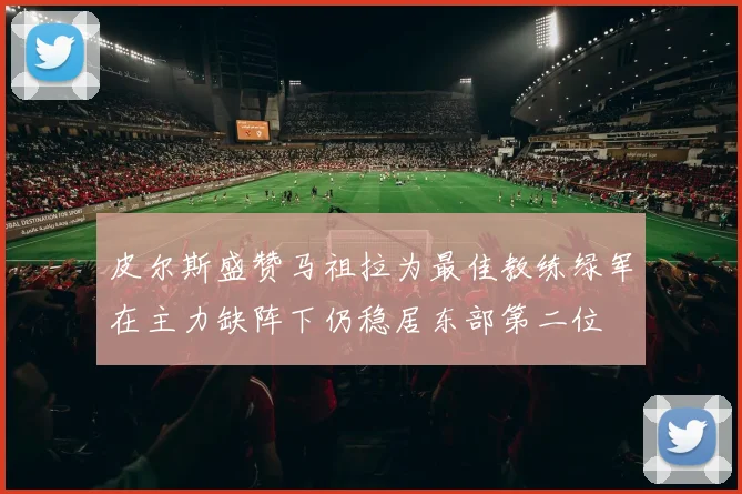 皮尔斯盛赞马祖拉为最佳教练绿军在主力缺阵下仍稳居东部第二位