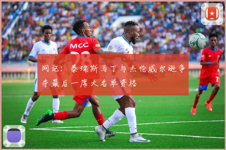 网记：泰瑞斯马丁与杰伦威尔逊争夺最后一席大名单资格