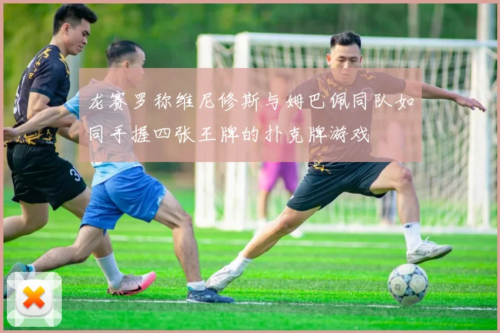 龙赛罗称维尼修斯与姆巴佩同队如同手握四张王牌的扑克牌游戏