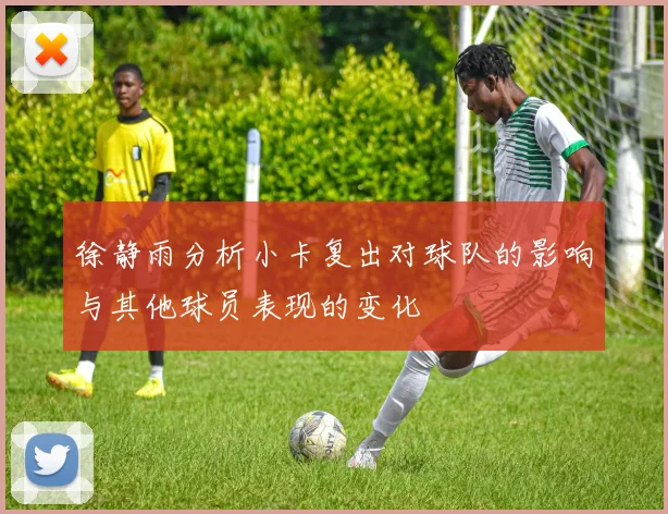 徐静雨分析小卡复出对球队的影响与其他球员表现的变化