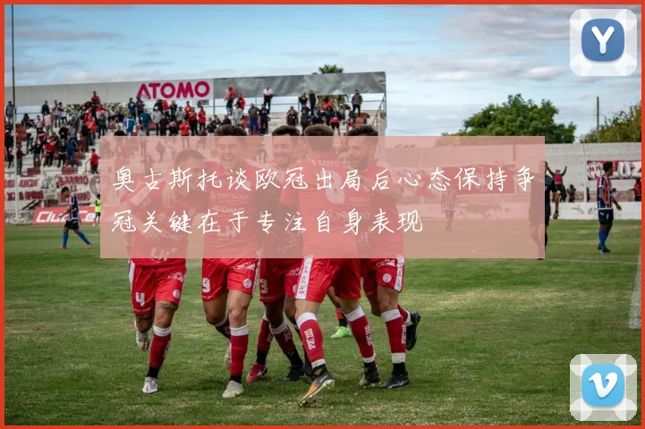 奥古斯托谈欧冠出局后心态保持争冠关键在于专注自身表现