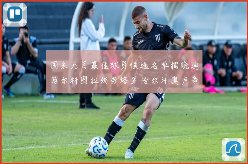 国米九月最佳球员候选名单揭晓迪马尔科图拉姆劳塔罗恰尔汗奥卢争夺荣誉