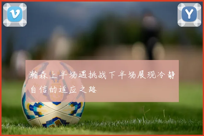 瀚森上半场遇挑战下半场展现冷静自信的适应之路