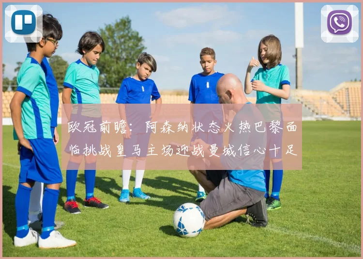 欧冠前瞻：阿森纳状态火热巴黎面临挑战皇马主场迎战曼城信心十足