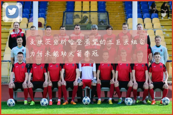 麦坎茨分析哈登渴望的三巨头组合为何未能助火箭夺冠