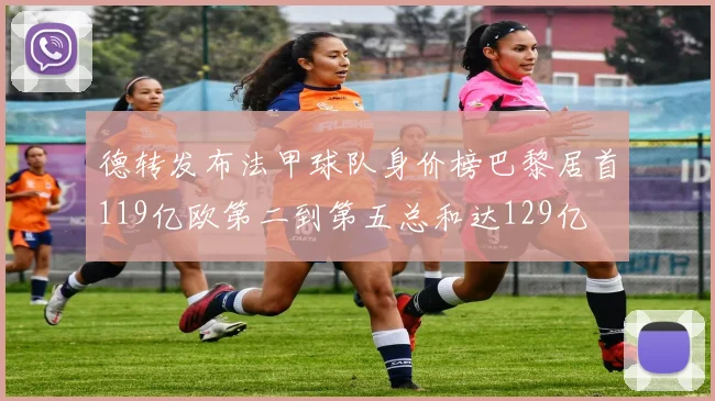 德转发布法甲球队身价榜巴黎居首119亿欧第二到第五总和达129亿