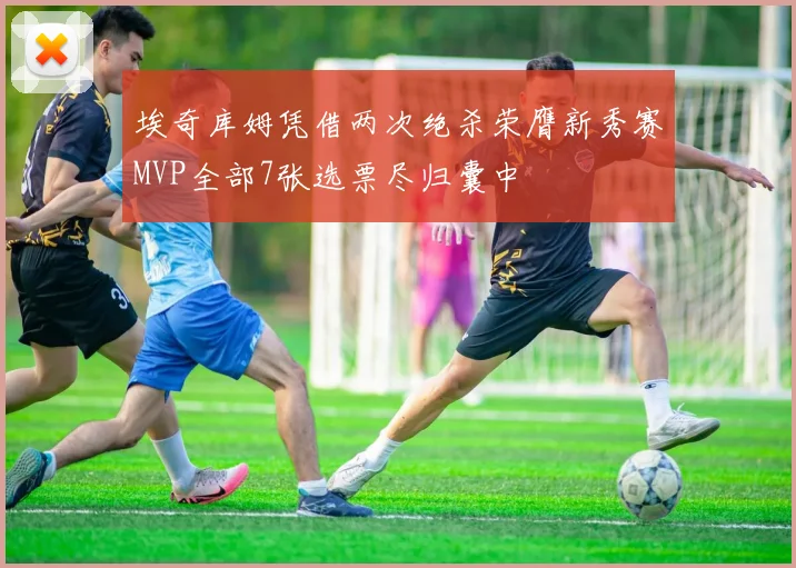 埃奇库姆凭借两次绝杀荣膺新秀赛MVP全部7张选票尽归囊中