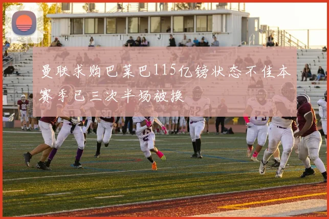 曼联求购巴莱巴115亿镑状态不佳本赛季已三次半场被换