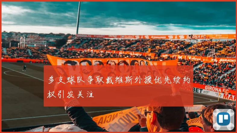 多支球队争取戴维斯外援优先续约权引发关注