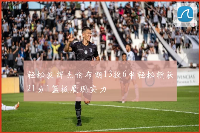 轻松发挥杰伦布朗13投6中轻松斩获21分1篮板展现实力