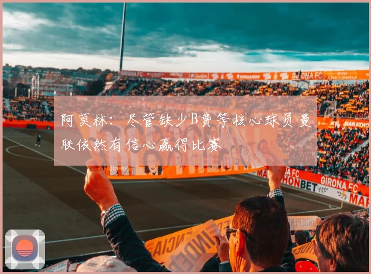 阿莫林：尽管缺少B费等核心球员曼联依然有信心赢得比赛
