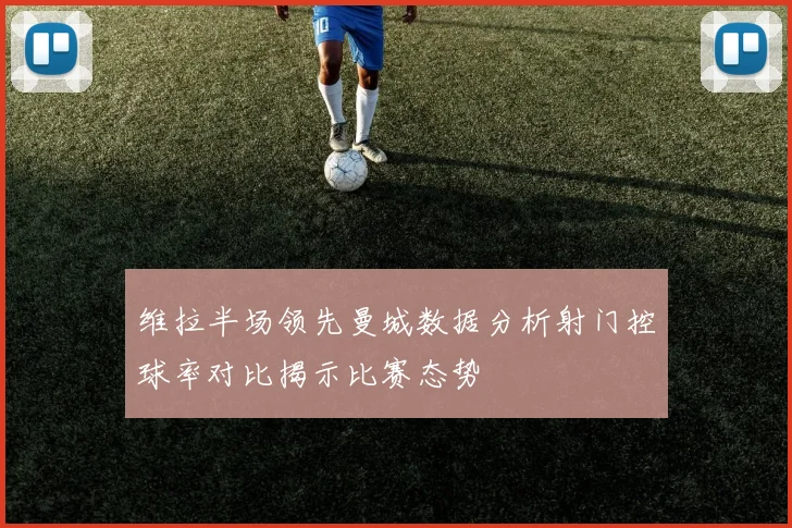 维拉半场领先曼城数据分析射门控球率对比揭示比赛态势