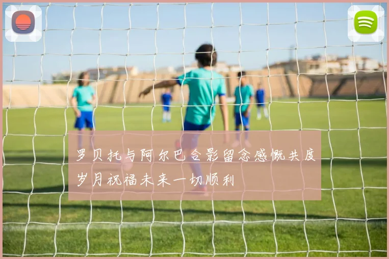 罗贝托与阿尔巴合影留念感慨共度岁月祝福未来一切顺利