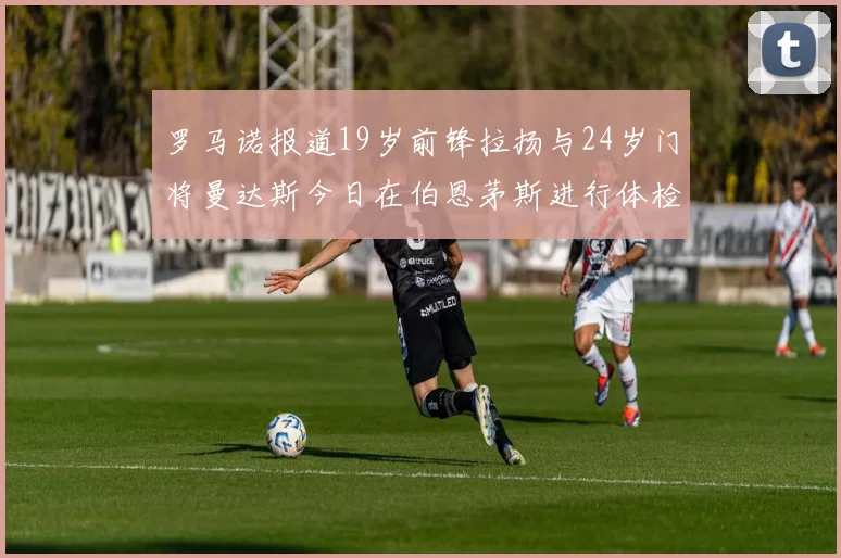 罗马诺报道19岁前锋拉扬与24岁门将曼达斯今日在伯恩茅斯进行体检