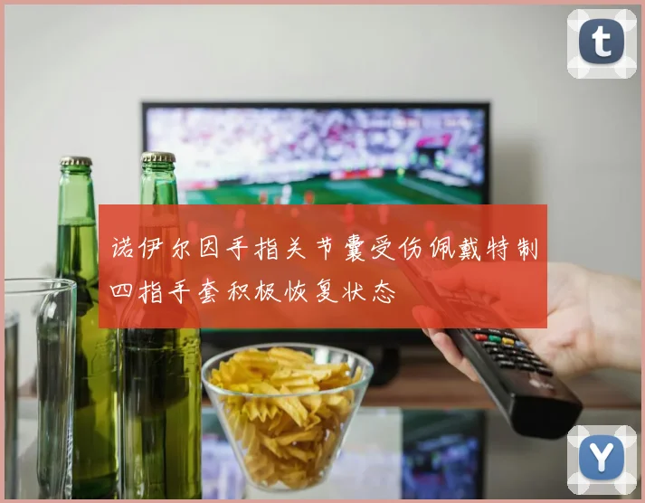 诺伊尔因手指关节囊受伤佩戴特制四指手套积极恢复状态