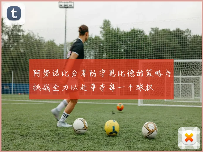 阿努诺比分享防守恩比德的策略与挑战全力以赴争夺每一个球权