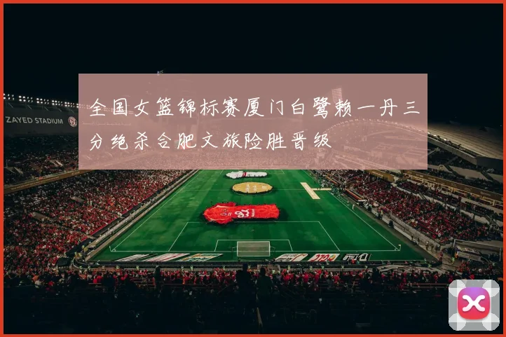 全国女篮锦标赛厦门白鹭赖一丹三分绝杀合肥文旅险胜晋级