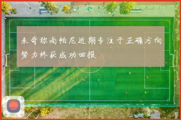 米奇称尚帕尼近期专注于正确方向努力终获成功回报