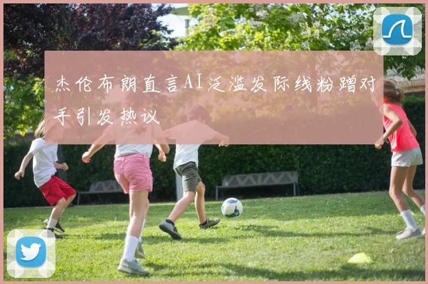 杰伦布朗直言AI泛滥发际线粉蹭对手引发热议