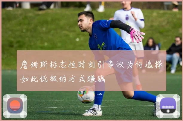 詹姆斯标志性时刻引争议为何选择如此低级的方式赚钱