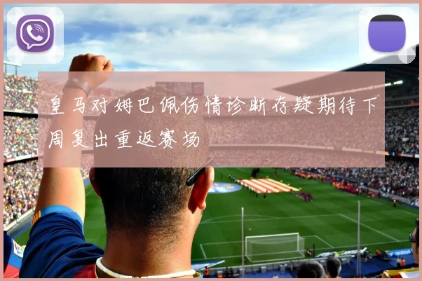 皇马对姆巴佩伤情诊断存疑期待下周复出重返赛场