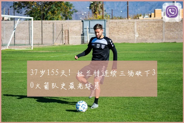 37岁155天！杜兰特连续三场砍下30火箭队史最老球员