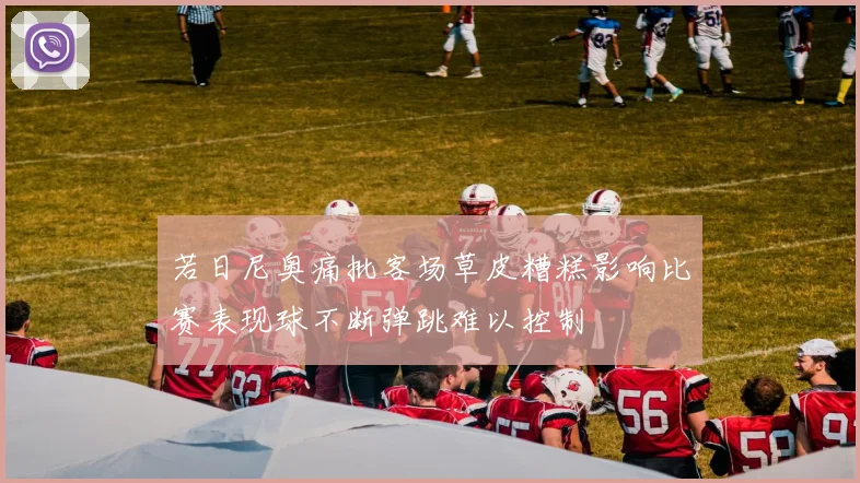 若日尼奥痛批客场草皮糟糕影响比赛表现球不断弹跳难以控制